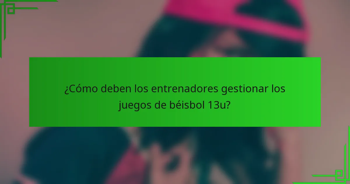 ¿Cómo deben los entrenadores gestionar los juegos de béisbol 13u?