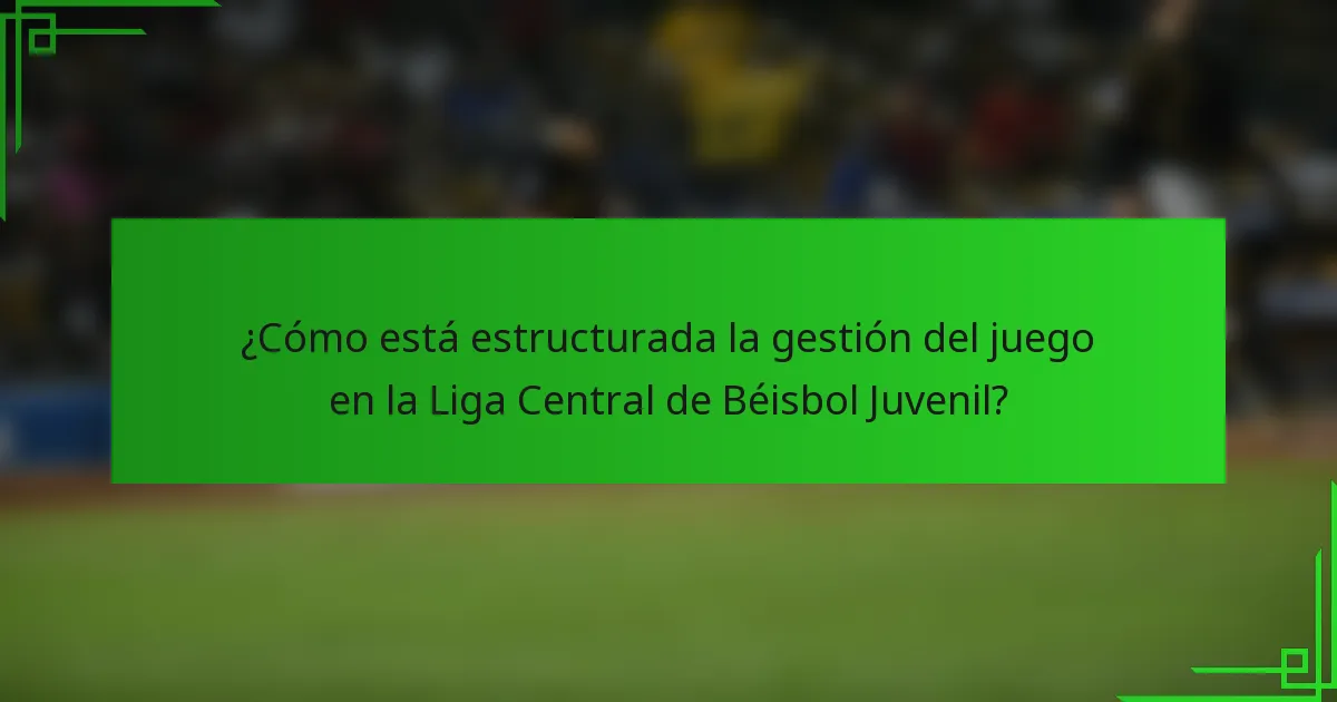 ¿Cómo está estructurada la gestión del juego en la Liga Central de Béisbol Juvenil?