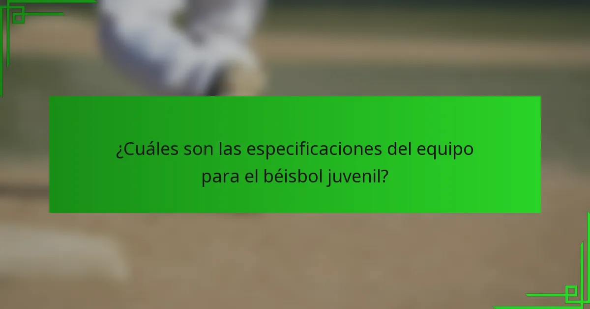 ¿Cuáles son las especificaciones del equipo para el béisbol juvenil?
