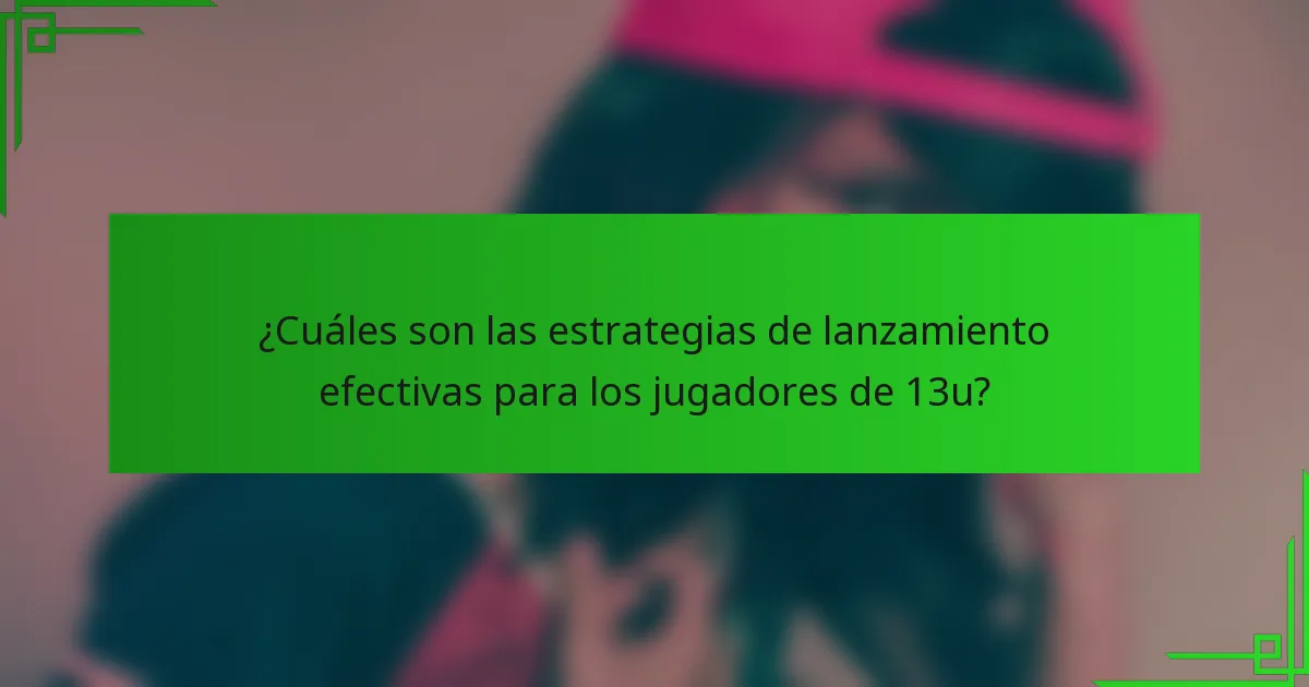¿Cuáles son las estrategias de lanzamiento efectivas para los jugadores de 13u?