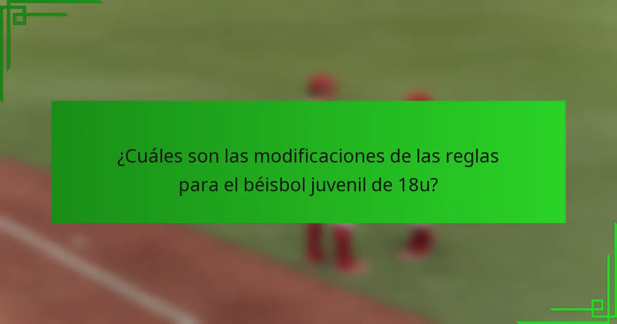 ¿Cuáles son las modificaciones de las reglas para el béisbol juvenil de 18u?