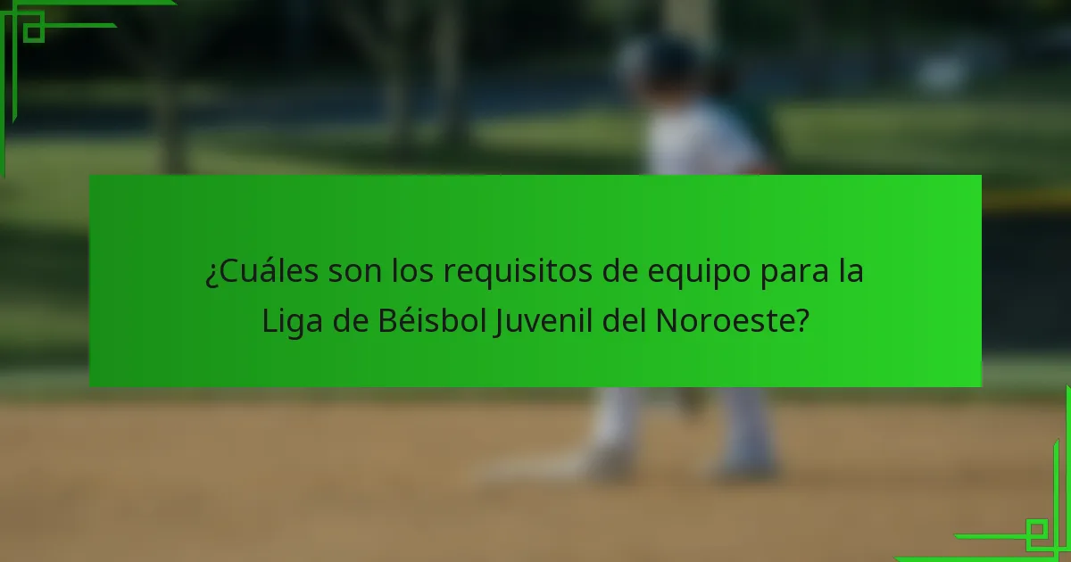 ¿Cuáles son los requisitos de equipo para la Liga de Béisbol Juvenil del Noroeste?