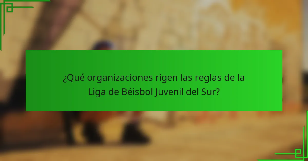 ¿Qué organizaciones rigen las reglas de la Liga de Béisbol Juvenil del Sur?