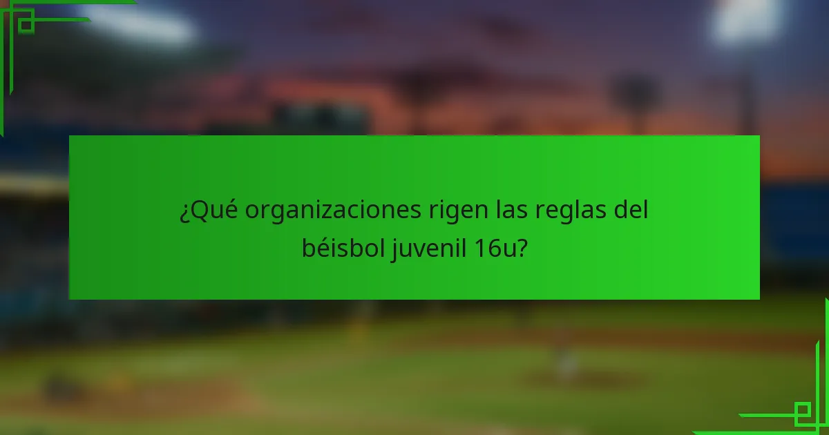 ¿Qué organizaciones rigen las reglas del béisbol juvenil 16u?