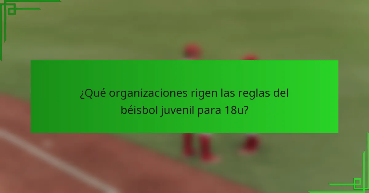 ¿Qué organizaciones rigen las reglas del béisbol juvenil para 18u?